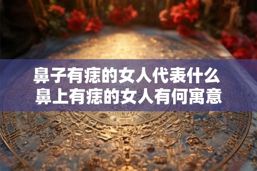 鼻子有痣的女人代表什么 鼻上有痣的女人有何寓意 鼻子有痣的女人代表什么 鼻上有痣的女人有何寓意