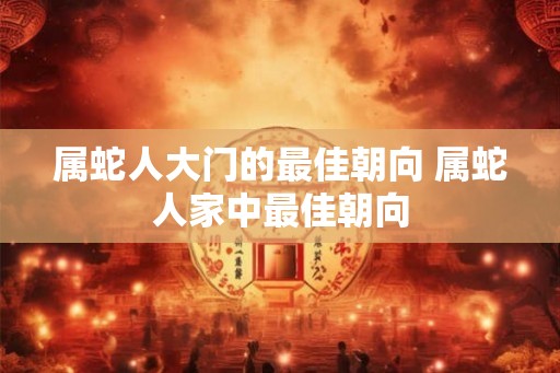属蛇人大门的最佳朝向 属蛇人家中最佳朝向