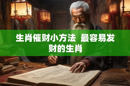 生肖催财小方法 最容易发财的生肖 生肖催财小方法 最容易发财的生肖