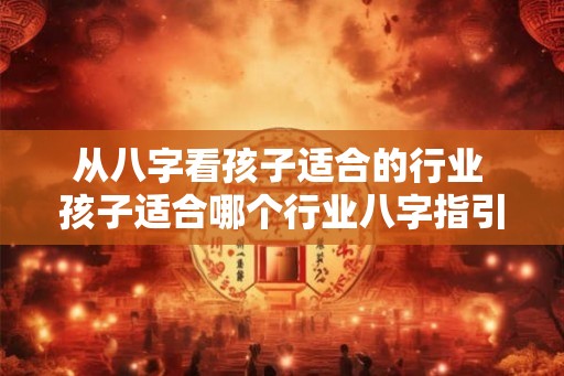 从八字看孩子适合的行业 孩子适合哪个行业八字指引