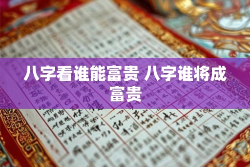 八字看谁能富贵 八字谁将成富贵 八字看谁能富贵 八字谁将成富贵