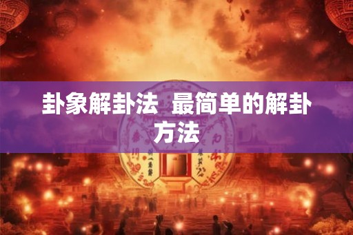 卦象解卦法 最简单的解卦方法 卦象解卦法 最简单的解卦方法