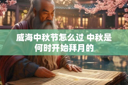 威海中秋节怎么过 中秋是何时开始拜月的 威海中秋节怎么过 中秋是何时开始拜月的