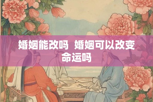 婚姻能改吗  婚姻可以改变命运吗