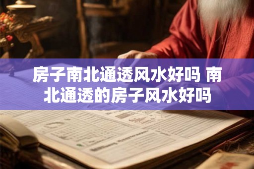 房子南北通透风水好吗 南北通透的房子风水好吗