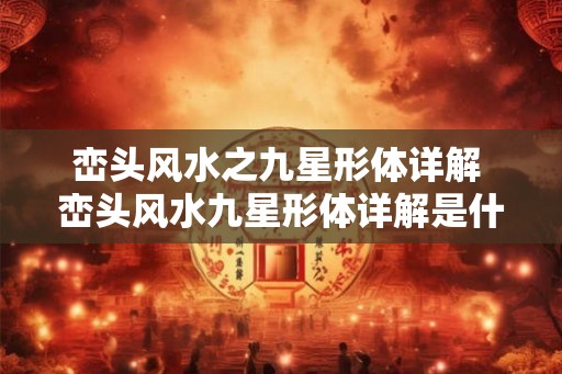 峦头风水之九星形体详解 峦头风水九星形体详解是什么 峦头风水之九星形体详解 峦头风水九星形体详解是什么