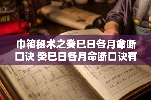 巾箱秘术之癸巳日各月命断口诀 癸巳日各月命断口诀有什么用处 巾箱秘术之癸巳日各月命断口诀 癸巳日各月命断口诀有什么用处