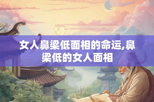 女人鼻梁低面相的命运,鼻梁低的女人面相