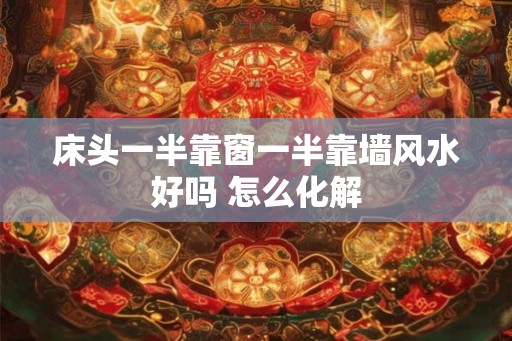 床头一半靠窗一半靠墙风水好吗 怎么化解 床头一半靠窗一半靠墙风水好吗 怎么化解