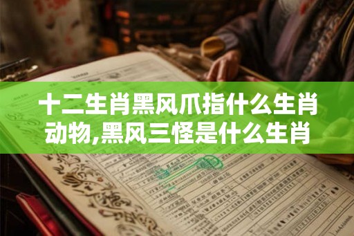 十二生肖黑风爪指什么生肖动物,黑风三怪是什么生肖