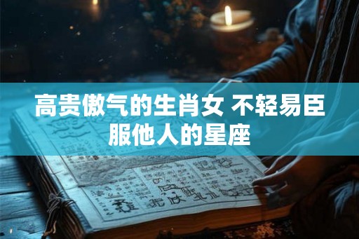 高贵傲气的生肖女 不轻易臣服他人的星座