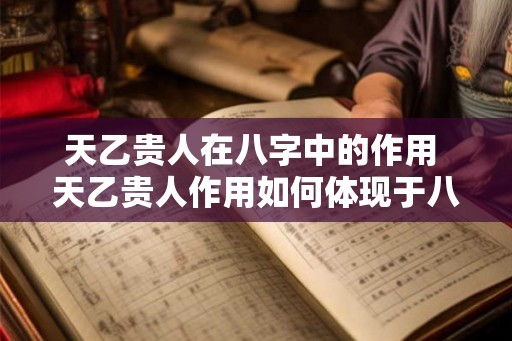 天乙贵人在八字中的作用 天乙贵人作用如何体现于八字