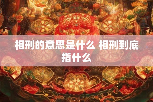 相刑的意思是什么 相刑到底指什么 相刑的意思是什么 相刑到底指什么