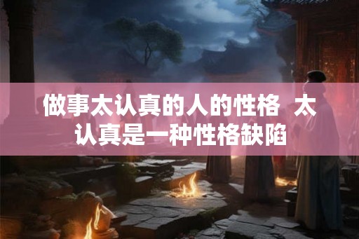 做事太认真的人的性格 太认真是一种性格缺陷 做事太认真的人的性格 太认真是一种性格缺陷