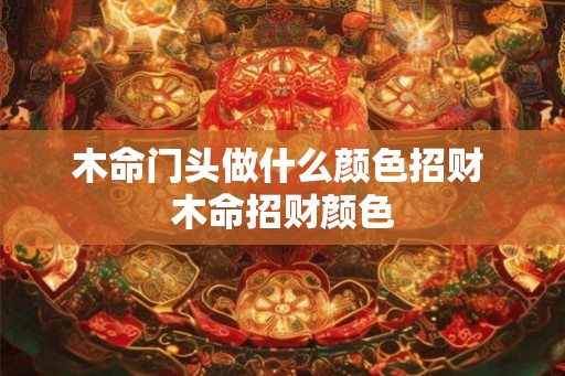 木命门头做什么颜色招财 木命招财颜色 木命门头做什么颜色招财 木命招财颜色