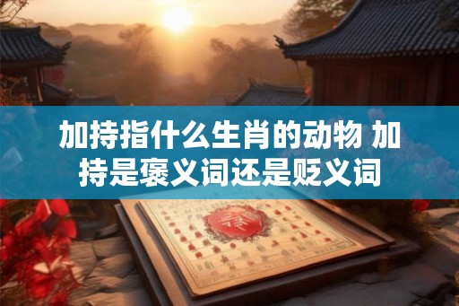 加持指什么生肖的动物 加持是褒义词还是贬义词