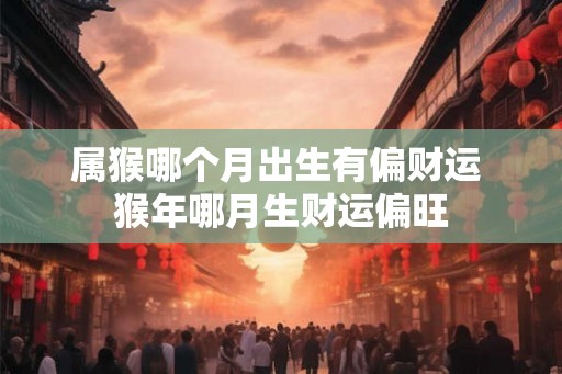 属猴哪个月出生有偏财运 猴年哪月生财运偏旺