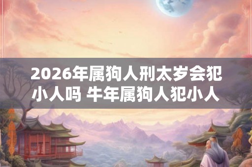 2026年属狗人刑太岁会犯小人吗 牛年属狗人犯小人怎么办