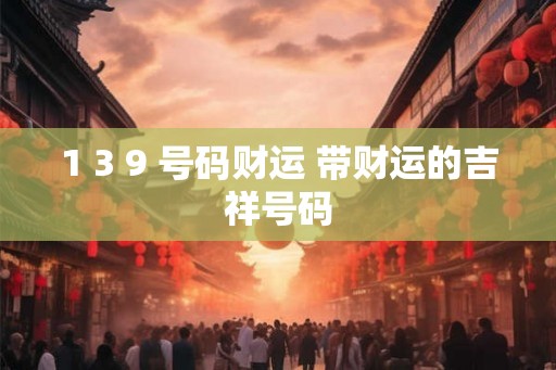 1 3 9 号码财运 带财运的吉祥号码