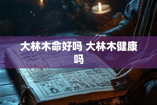 大林木命好吗 大林木健康吗