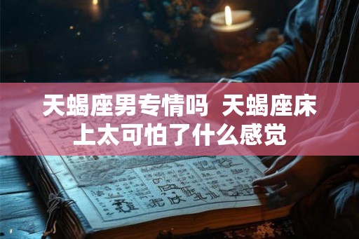 天蝎座男专情吗  天蝎座床上太可怕了什么感觉