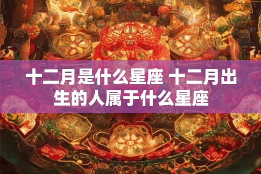 十二月是什么星座 十二月出生的人属于什么星座