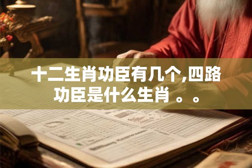十二生肖功臣有几个,四路功臣是什么生肖 。。