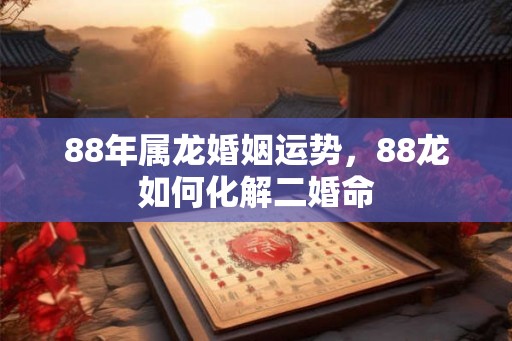 88年属龙婚姻运势,88龙如何化解二婚命 88年属龙婚姻运势,88龙如何化解二婚命