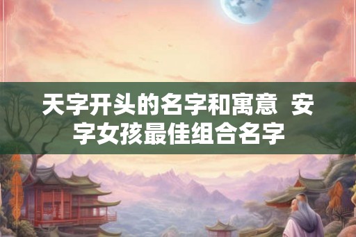 天字开头的名字和寓意  安字女孩最佳组合名字
