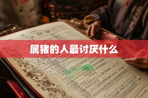 属猪的人最讨厌什么 属猪的人最讨厌什么