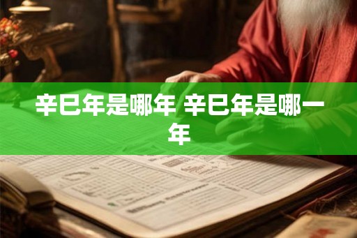 辛巳年是哪年 辛巳年是哪一年 辛巳年是哪年 辛巳年是哪一年