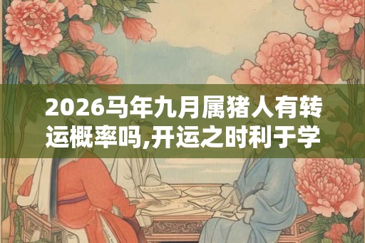 2026马年九月属猪人有转运概率吗,开运之时利于学业 2026马年九月属猪人有转运概率吗,开运之时利于学业