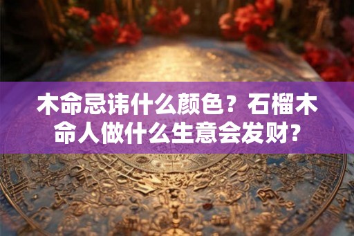 木命忌讳什么颜色？石榴木命人做什么生意会发财？