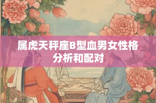 属虎天秤座B型血男女性格分析和配对