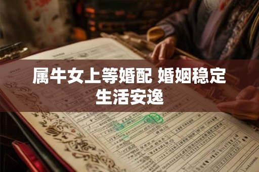 属牛女上等婚配 婚姻稳定生活安逸 属牛女上等婚配 婚姻稳定生活安逸