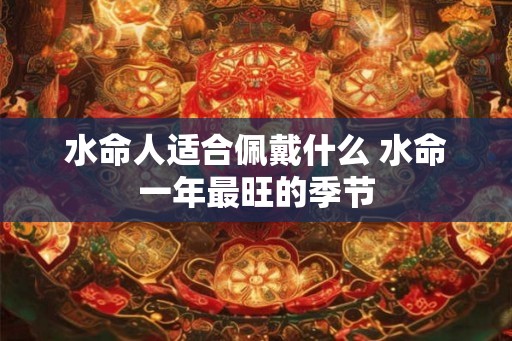 水命人适合佩戴什么 水命一年最旺的季节