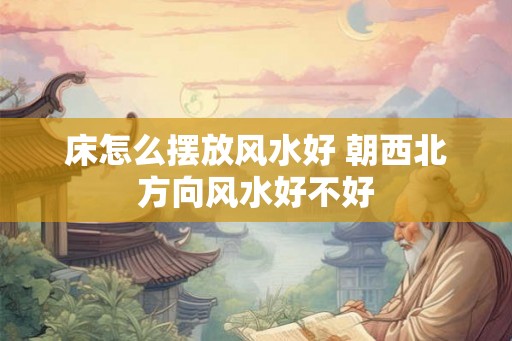 床怎么摆放风水好 朝西北方向风水好不好