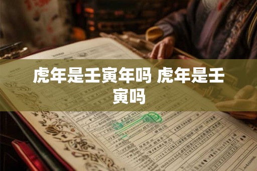 虎年是壬寅年吗 虎年是壬寅吗
