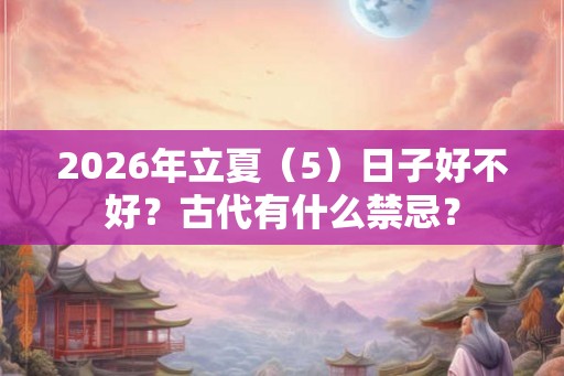 2026年立夏(5)日子好不好?古代有什么禁忌? 2026年立夏(5)日子好不好?古代有什么禁忌?