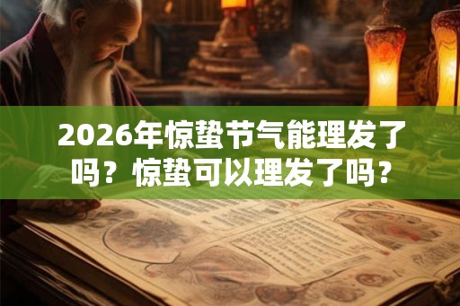 2026年惊蛰节气能理发了吗?惊蛰可以理发了吗? 2026年惊蛰节气能理发了吗?惊蛰可以理发了吗?