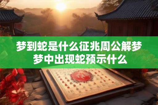 梦到蛇是什么征兆周公解梦 梦中出现蛇预示什么 梦到蛇是什么征兆周公解梦 梦中出现蛇预示什么