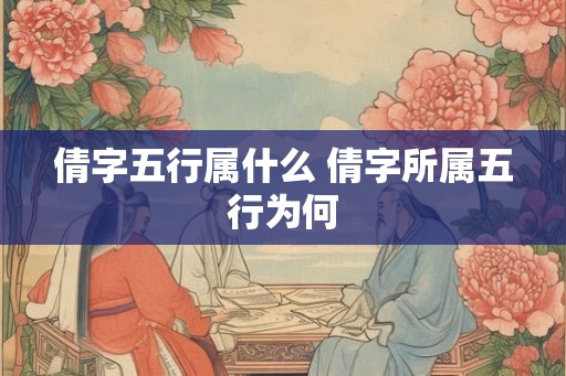 倩字五行属什么 倩字所属五行为何