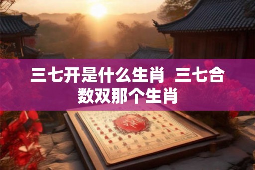 三七开是什么生肖  三七合数双那个生肖