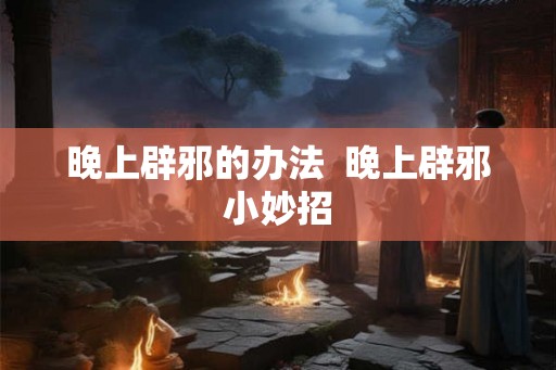 晚上辟邪的办法  晚上辟邪小妙招
