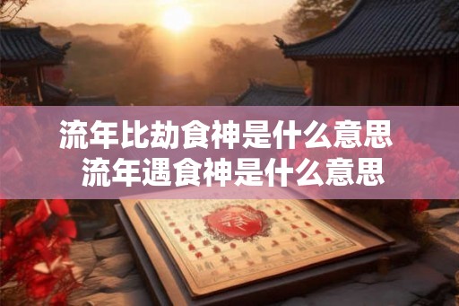 流年比劫食神是什么意思  流年遇食神是什么意思