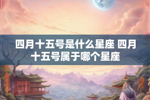 四月十五号是什么星座 四月十五号属于哪个星座 四月十五号是什么星座 四月十五号属于哪个星座