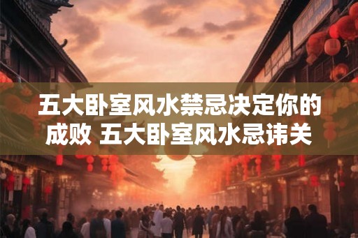 五大卧室风水禁忌决定你的成败 五大卧室风水忌讳关乎成败