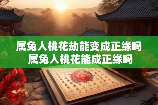 属兔人桃花劫能变成正缘吗 属兔人桃花能成正缘吗
