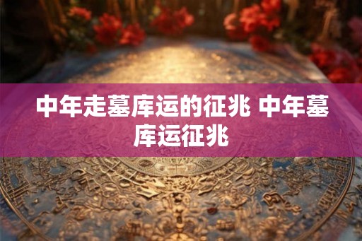 中年走墓库运的征兆 中年墓库运征兆