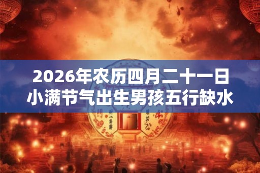 2026年农历四月二十一日小满节气出生男孩五行缺水起名